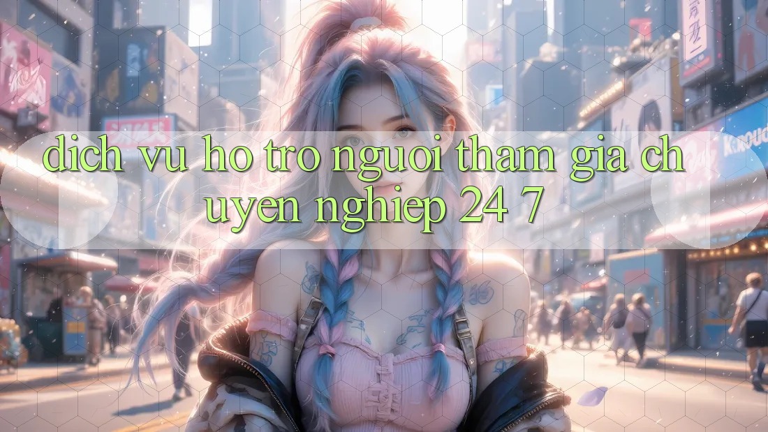 Dịch Vụ Hỗ Trợ Người tham gia Chuyên Nghiệp 24/7