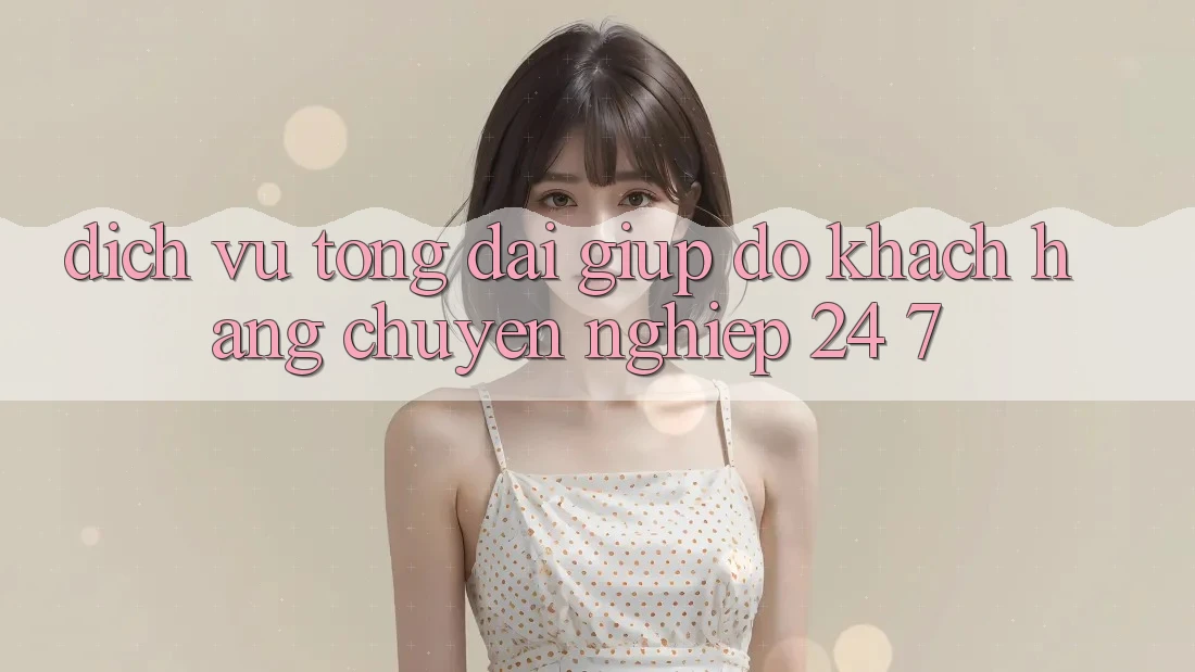 Dịch Vụ Tổng đài giúp đỡ Khách Hàng Chuyên Nghiệp 24/7 Dịch Vụ Tổng đài giúp đỡ Khách Hàng Chuyên Nghiệp 24/7