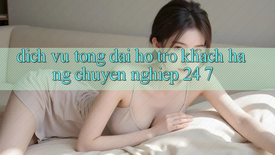 Dịch Vụ Tổng đài hỗ trợ Khách Hàng Chuyên Nghiệp 24/7