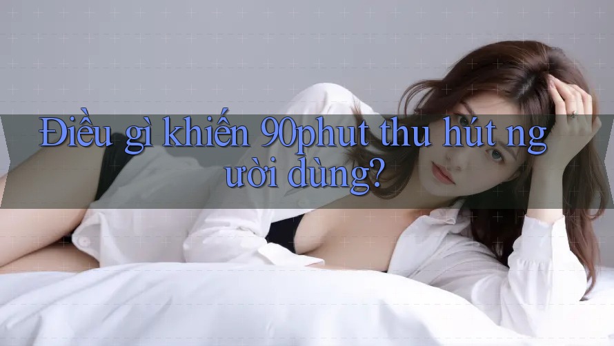Điều gì khiến 90phut thu hút người dùng?