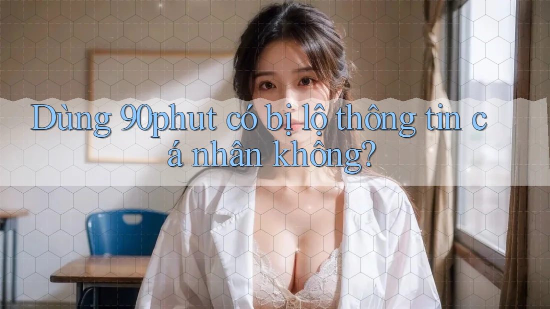 Dùng 90phut có bị lộ thông tin cá nhân không?