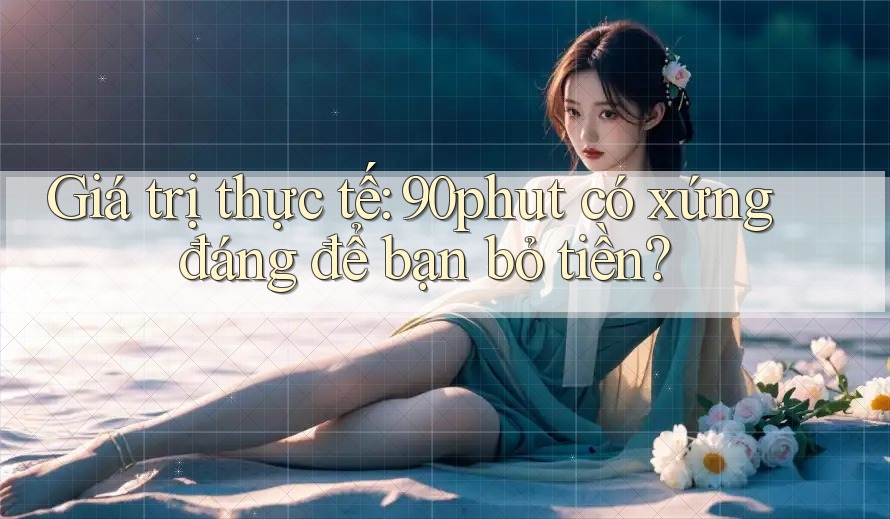 Giá trị thực tế: 90phut có xứng đáng để bạn bỏ tiền?