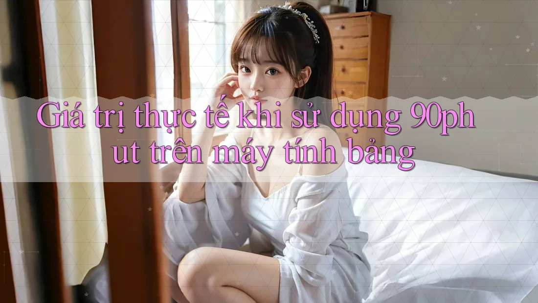 Giá trị thực tế khi sử dụng 90phut trên máy tính bảng