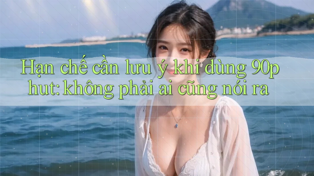 Hạn chế cần lưu ý khi dùng 90phut: không phải ai cũng nói ra