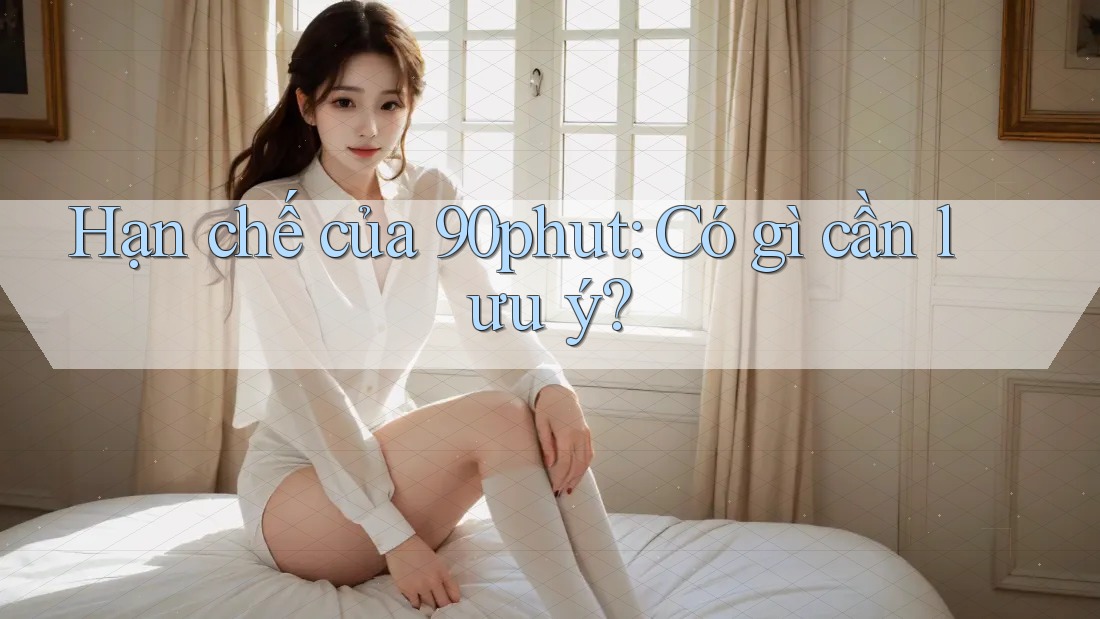 Hạn chế của 90phut: Có gì cần lưu ý?