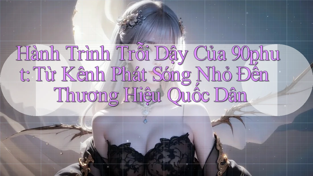 Hành Trình Trỗi Dậy Của 90phut: Từ Kênh Phát Sóng Nhỏ Đến Thương Hiệu Quốc Dân