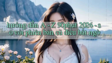 hướng dẫn A   Z 90phut 2026   so với phiên bản cũ điều bất ngờ