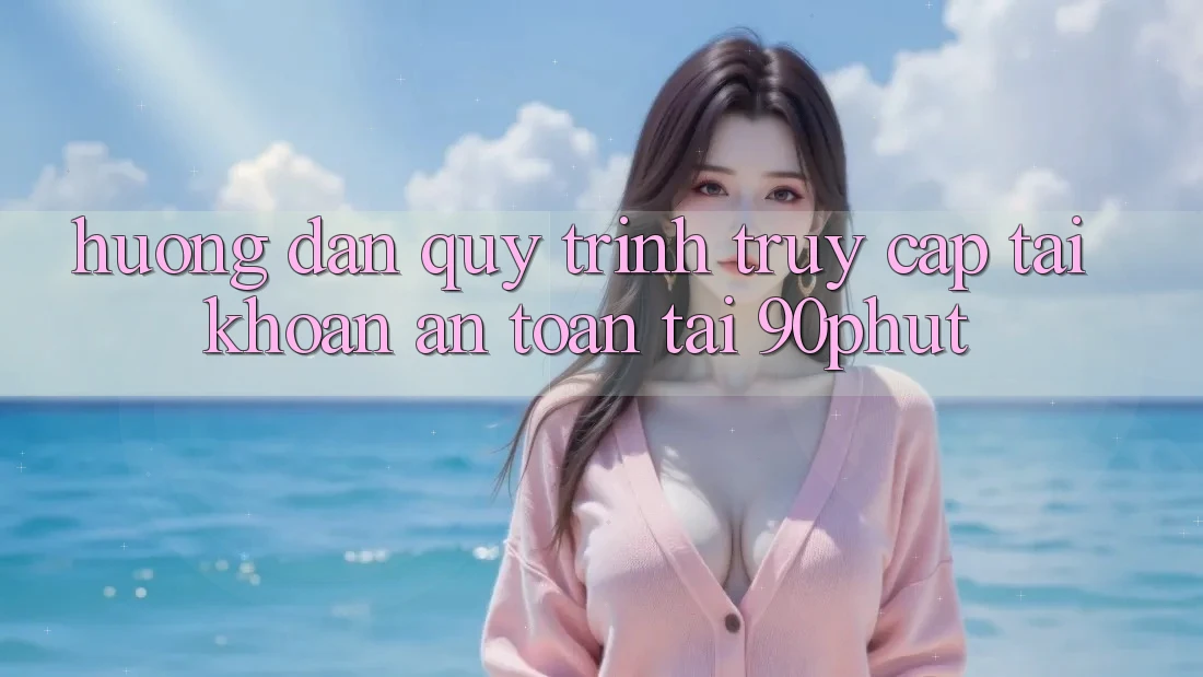 Hướng dẫn Quy Trình Truy cập tài khoản An Toàn Tại 90phut