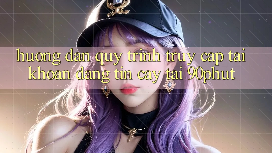 Hướng Dẫn Quy Trình Truy cập tài khoản Đáng tin cậy Tại 90phut