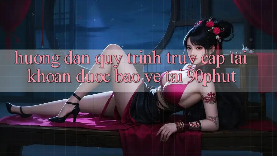 Hướng Dẫn Quy Trình Truy cập tài khoản Được bảo vệ Tại 90phut
