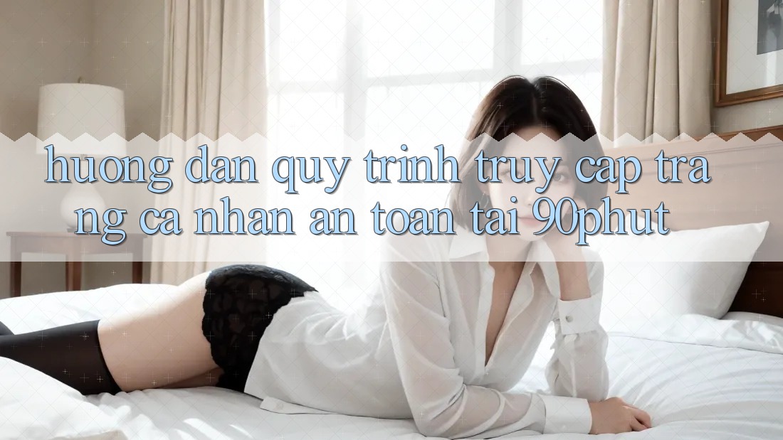 Hướng Dẫn Quy Trình Truy cập trang cá nhân An Toàn Tại 90phut
