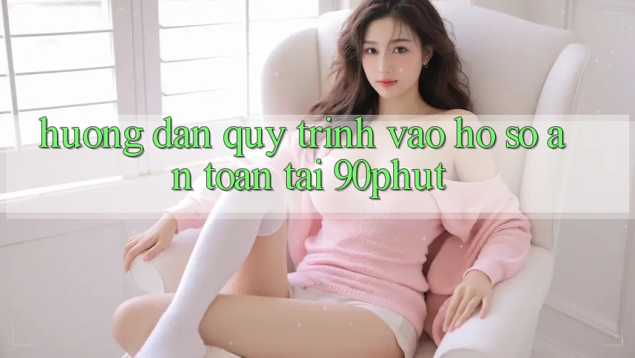 Hướng Dẫn Quy Trình Vào hồ sơ An Toàn Tại 90phut Hướng Dẫn Quy Trình Vào hồ sơ An Toàn Tại 90phut