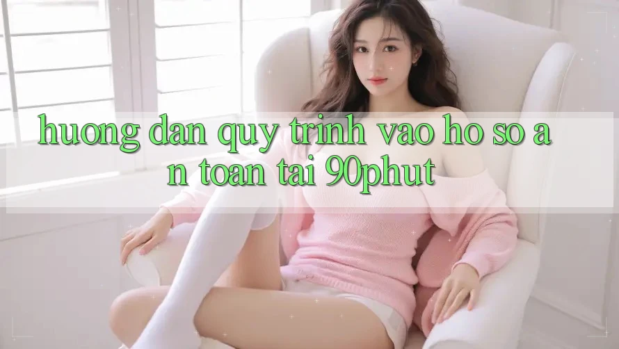 Hướng Dẫn Quy Trình Vào hồ sơ An Toàn Tại 90phut