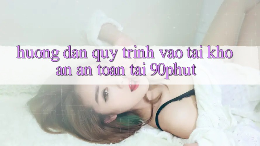 Hướng Dẫn Quy Trình Vào tài khoản An Toàn Tại 90phut
