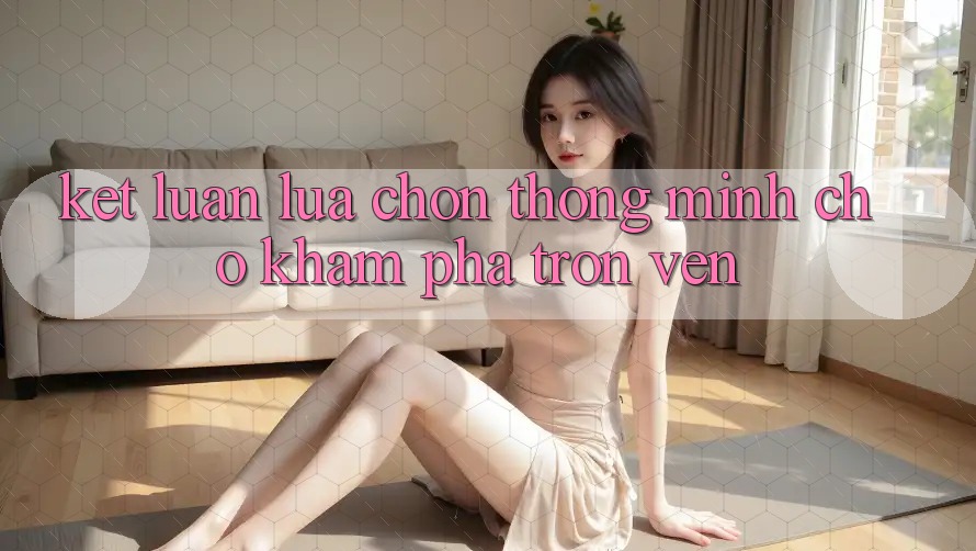 Kết Luận: Lựa Chọn Thông Minh Cho Khám phá Trọn Vẹn Kết Luận: Lựa Chọn Thông Minh Cho Khám phá Trọn Vẹn