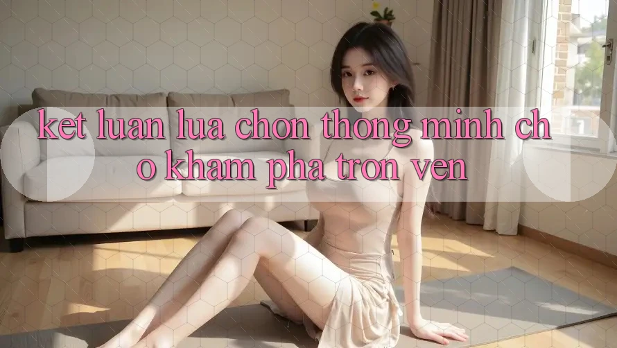Kết Luận: Lựa Chọn Thông Minh Cho Khám phá Trọn Vẹn