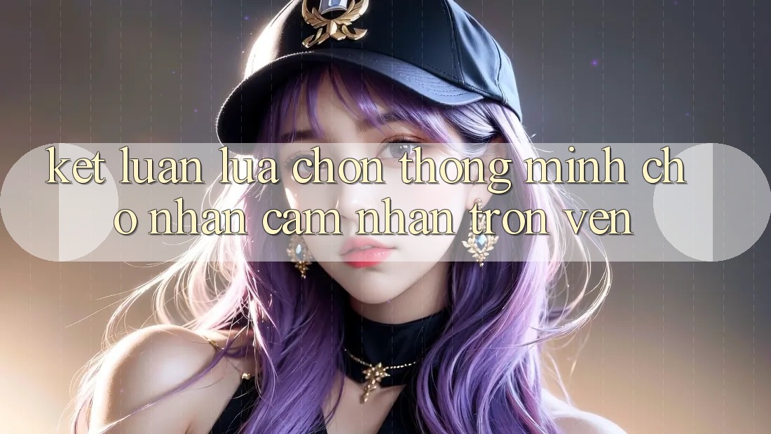Kết Luận: Lựa Chọn Thông Minh Cho Nhận cảm nhận Trọn Vẹn