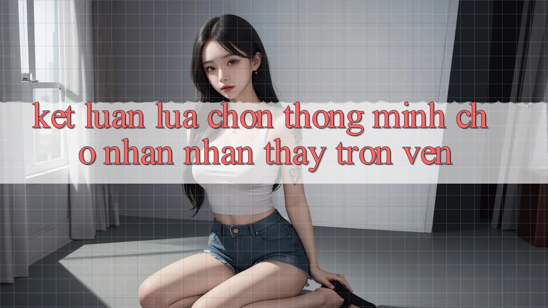 Kết Luận: Lựa Chọn Thông Minh Cho Nhận nhận thấy Trọn Vẹn