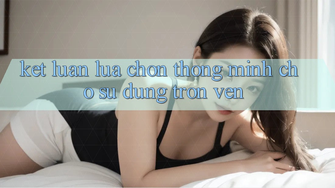 Kết Luận: Lựa Chọn Thông Minh Cho Sử dụng Trọn Vẹn