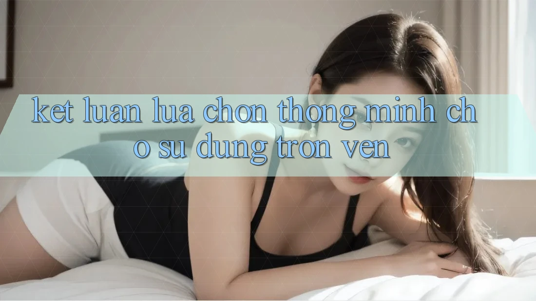 Kết Luận: Lựa Chọn Thông Minh Cho Sử dụng Trọn Vẹn