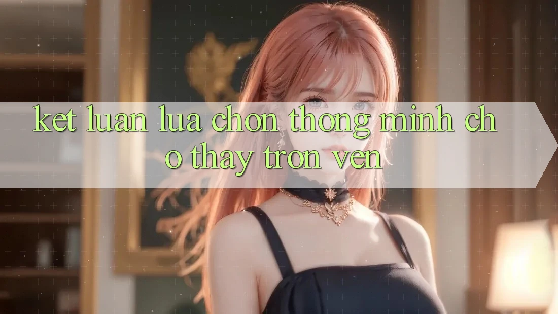 Kết Luận: Lựa Chọn Thông Minh Cho Thấy Trọn Vẹn