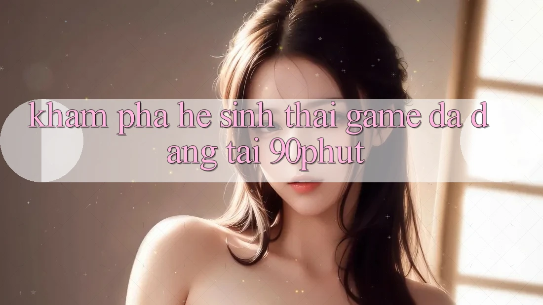 Khám Phá Hệ Sinh Thái Game Đa Dạng Tại 90phut