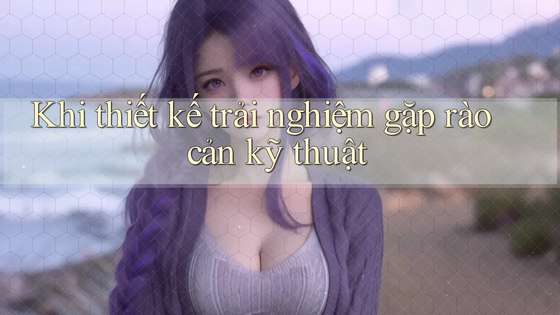 Khi thiết kế trải nghiệm gặp rào cản kỹ thuật