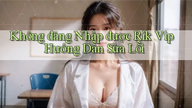 không đăng nhập được rik vip hướng dẫn sửa lỗi