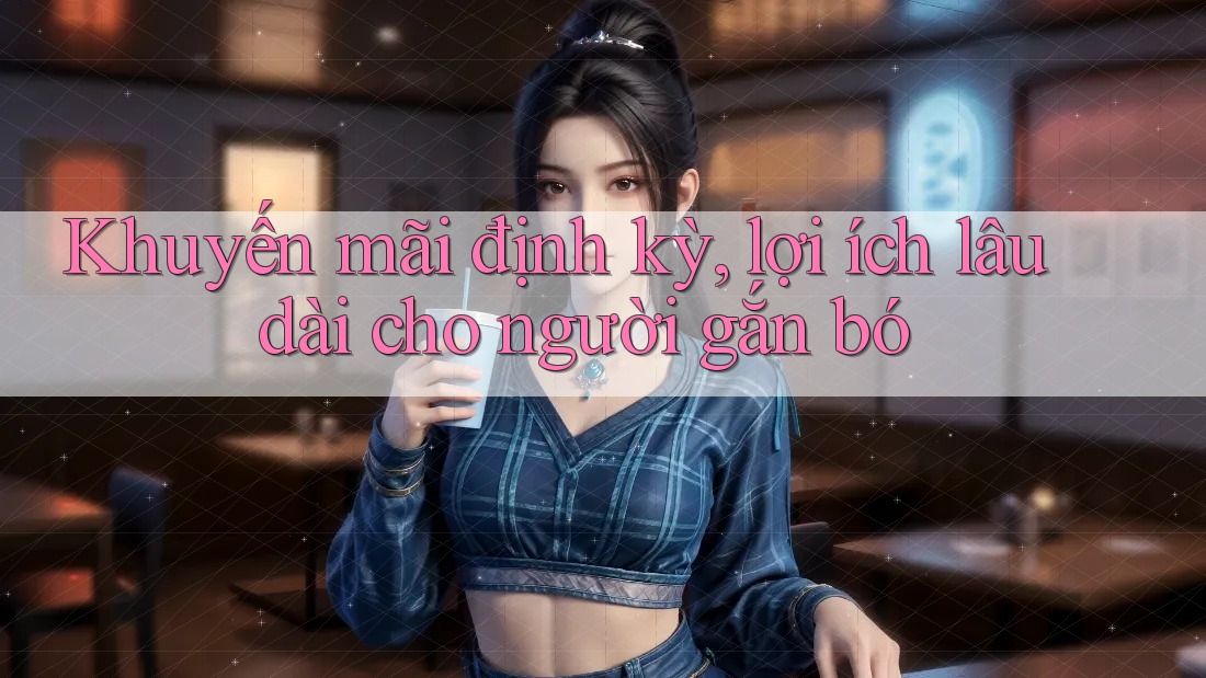 Khuyến mãi định kỳ, lợi ích lâu dài cho người gắn bó