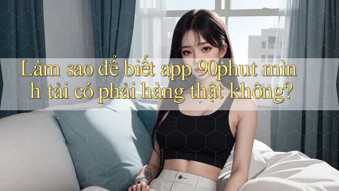 Làm sao để biết app 90phut mình tải có phải hàng thật không?