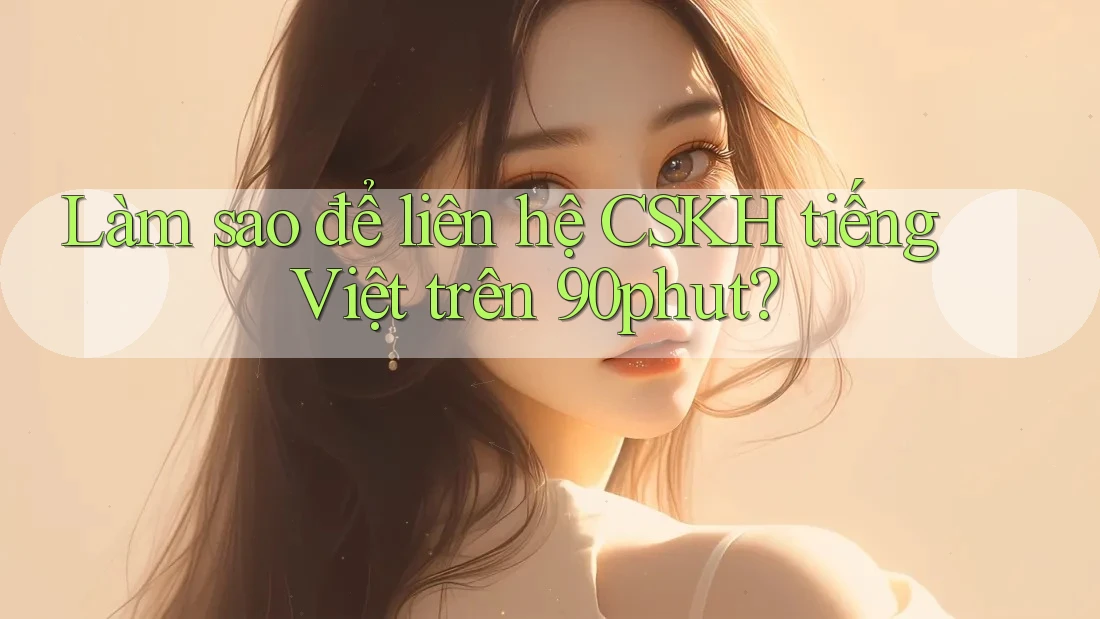 Làm sao để liên hệ CSKH tiếng Việt trên 90phut?