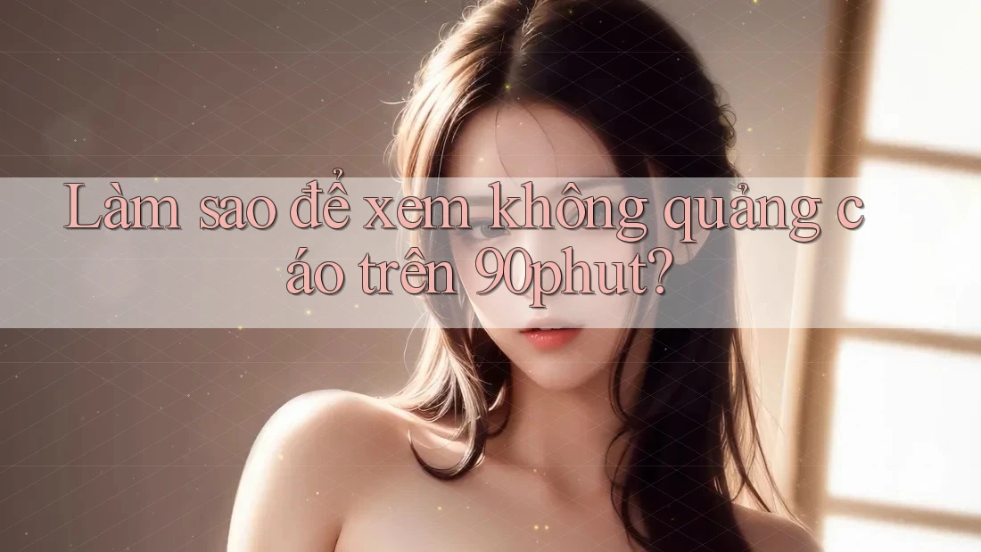 Làm sao để xem không quảng cáo trên 90phut?