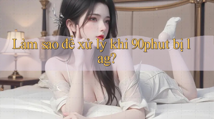 Làm sao để xử lý khi 90phut bị lag?