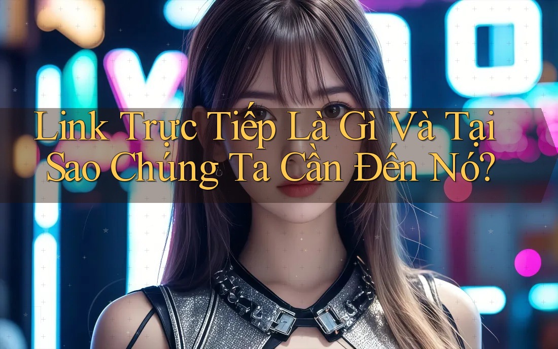 Link Trực Tiếp Là Gì Và Tại Sao Chúng Ta Cần Đến Nó?