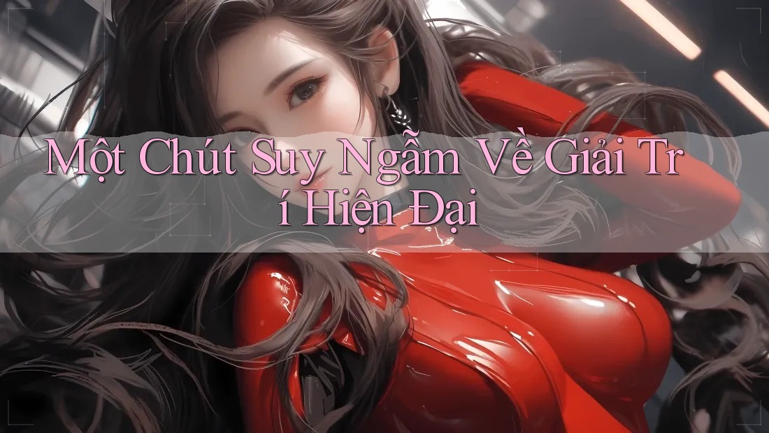 Một Chút Suy Ngẫm Về Giải Trí Hiện Đại Một Chút Suy Ngẫm Về Giải Trí Hiện Đại