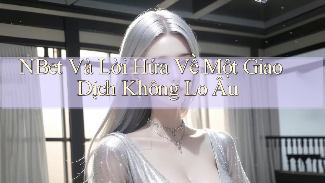 NBet Và Lời Hứa Về Một Giao Dịch Không Lo Âu