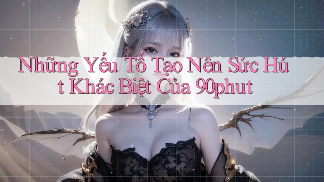 Những Yếu Tố Tạo Nên Sức Hút Khác Biệt Của 90phut