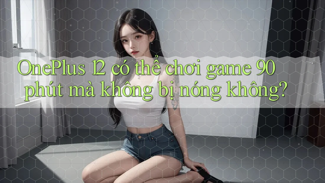 OnePlus 12 có thể chơi game 90 phút mà không bị nóng không?