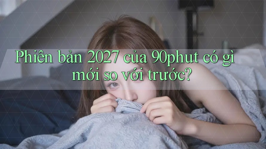 Phiên bản 2027 của 90phut có gì mới so với trước?