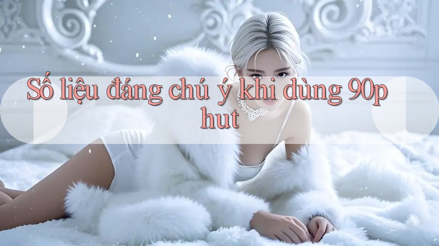 Số liệu đáng chú ý khi dùng 90phut Số liệu đáng chú ý khi dùng 90phut