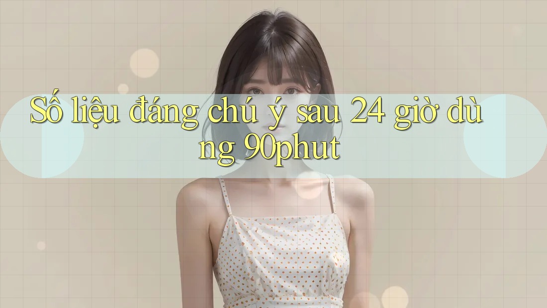 Số liệu đáng chú ý sau 24 giờ dùng 90phut