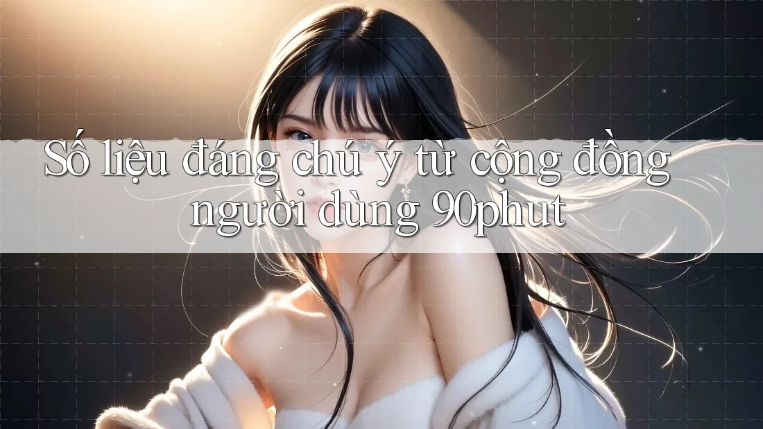 Số liệu đáng chú ý từ cộng đồng người dùng 90phut