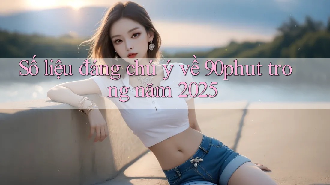 Số liệu đáng chú ý về 90phut trong năm 2025