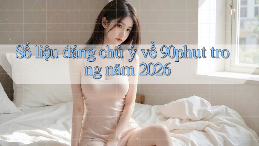 Số liệu đáng chú ý về 90phut trong năm 2026