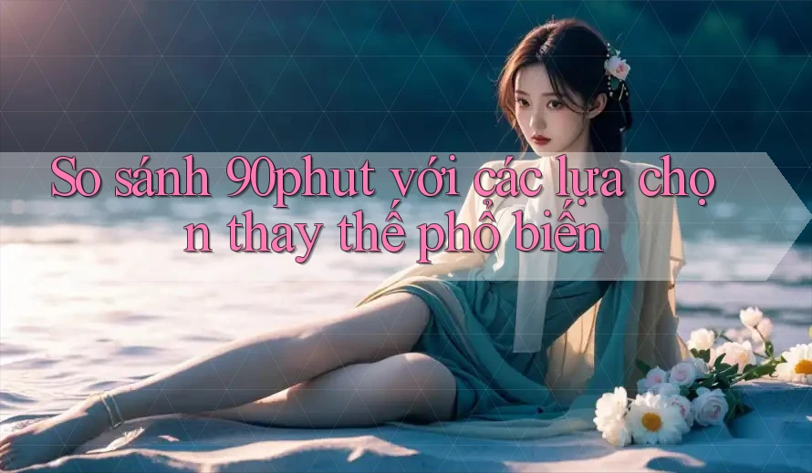 So sánh 90phut với các lựa chọn thay thế phổ biến