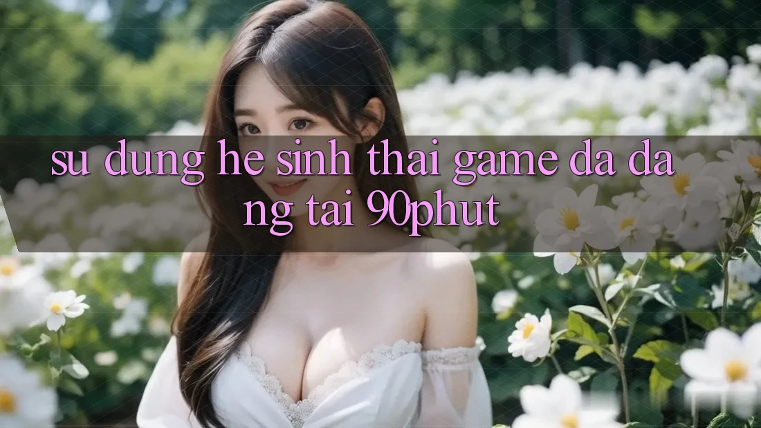 Sử dụng Hệ Sinh Thái Game Đa Dạng Tại 90phut