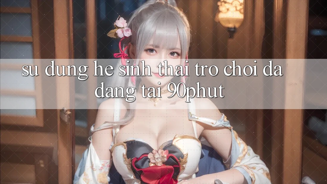 Sử dụng Hệ Sinh Thái Trò chơi Đa Dạng Tại 90phut