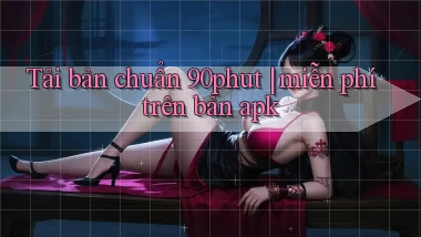 Tải bản chuẩn 90phut miễn phí trên bản apk
