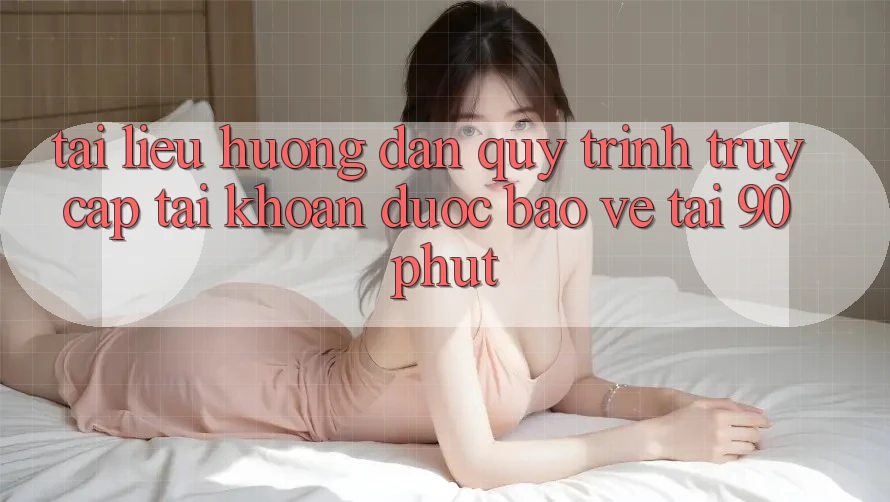 Tài liệu hướng dẫn Quy Trình Truy cập tài khoản Được bảo vệ Tại 90phut