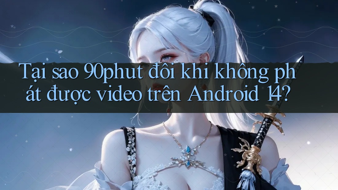 Tại sao 90phut đôi khi không phát được video trên Android 14?